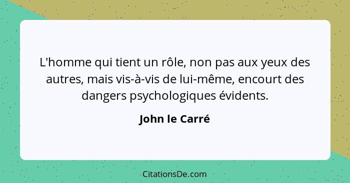 L'homme qui tient un rôle, non pas aux yeux des autres, mais vis-à-vis de lui-même, encourt des dangers psychologiques évidents.... - John le Carré