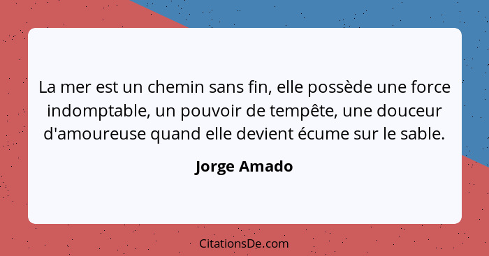 La mer est un chemin sans fin, elle possède une force indomptable, un pouvoir de tempête, une douceur d'amoureuse quand elle devient écu... - Jorge Amado