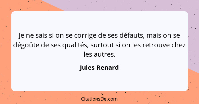 Je ne sais si on se corrige de ses défauts, mais on se dégoûte de ses qualités, surtout si on les retrouve chez les autres.... - Jules Renard