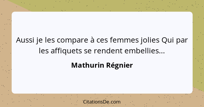 Aussi je les compare à ces femmes jolies Qui par les affiquets se rendent embellies...... - Mathurin Régnier