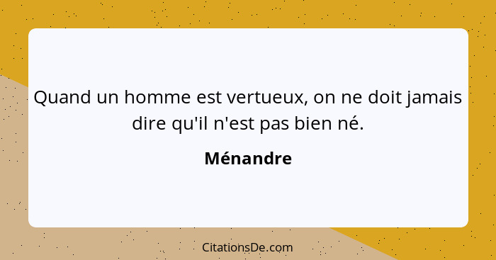 Quand un homme est vertueux, on ne doit jamais dire qu'il n'est pas bien né.... - Ménandre