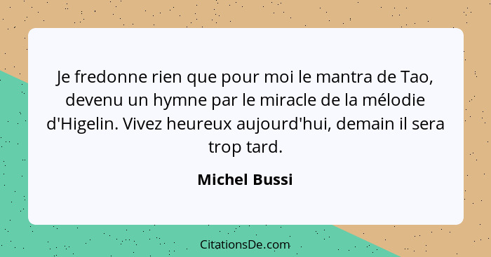 Je fredonne rien que pour moi le mantra de Tao, devenu un hymne par le miracle de la mélodie d'Higelin. Vivez heureux aujourd'hui, dema... - Michel Bussi