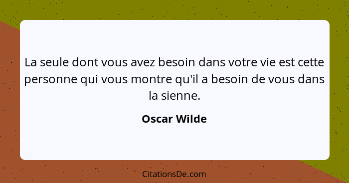 La seule dont vous avez besoin dans votre vie est cette personne qui vous montre qu'il a besoin de vous dans la sienne.... - Oscar Wilde