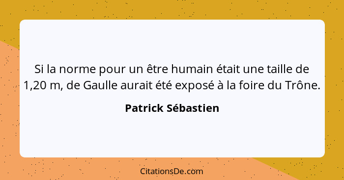 Si la norme pour un être humain était une taille de 1,20 m, de Gaulle aurait été exposé à la foire du Trône.... - Patrick Sébastien