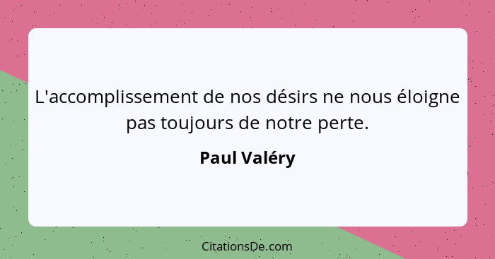 L'accomplissement de nos désirs ne nous éloigne pas toujours de notre perte.... - Paul Valéry