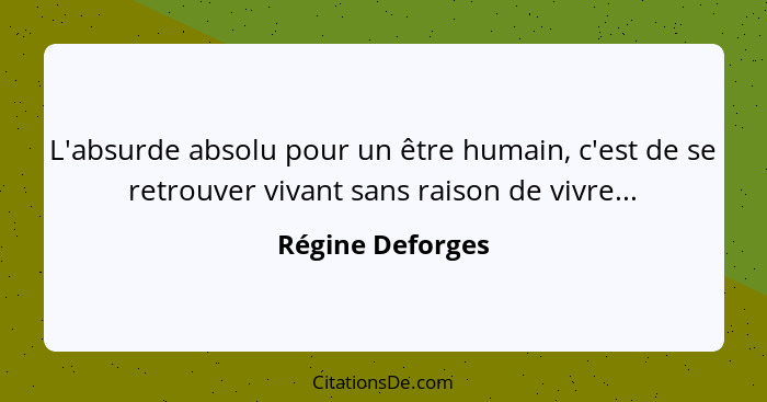 L'absurde absolu pour un être humain, c'est de se retrouver vivant sans raison de vivre...... - Régine Deforges