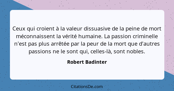 Ceux qui croient à la valeur dissuasive de la peine de mort méconnaissent la vérité humaine. La passion criminelle n'est pas plus ar... - Robert Badinter