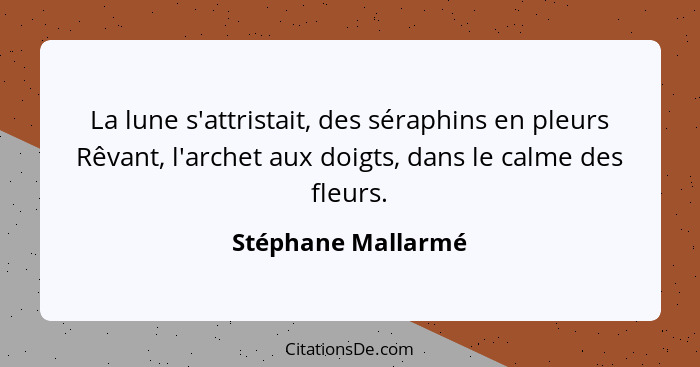 La lune s'attristait, des séraphins en pleurs Rêvant, l'archet aux doigts, dans le calme des fleurs.... - Stéphane Mallarmé