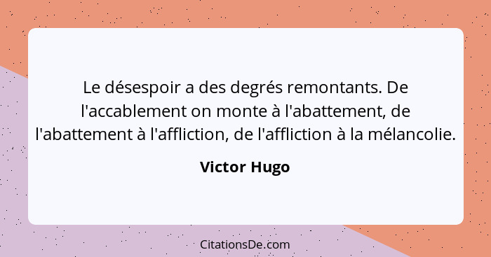 Le désespoir a des degrés remontants. De l'accablement on monte à l'abattement, de l'abattement à l'affliction, de l'affliction à la mél... - Victor Hugo