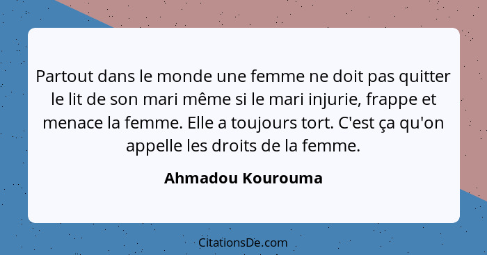 Partout dans le monde une femme ne doit pas quitter le lit de son mari même si le mari injurie, frappe et menace la femme. Elle a t... - Ahmadou Kourouma