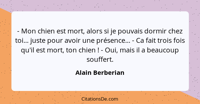 - Mon chien est mort, alors si je pouvais dormir chez toi... juste pour avoir une présence... - Ca fait trois fois qu'il est mort, t... - Alain Berberian