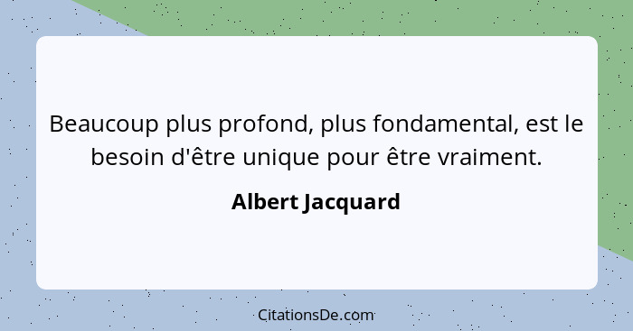 Beaucoup plus profond, plus fondamental, est le besoin d'être unique pour être vraiment.... - Albert Jacquard