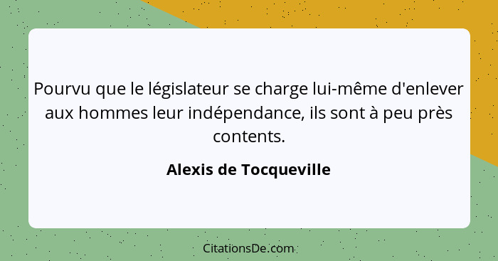 Pourvu que le législateur se charge lui-même d'enlever aux hommes leur indépendance, ils sont à peu près contents.... - Alexis de Tocqueville