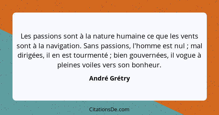 Les passions sont à la nature humaine ce que les vents sont à la navigation. Sans passions, l'homme est nul ; mal dirigées, il en... - André Grétry