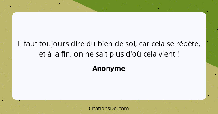 Il faut toujours dire du bien de soi, car cela se répète, et à la fin, on ne sait plus d'où cela vient !... - Anonyme