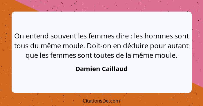 On entend souvent les femmes dire : les hommes sont tous du même moule. Doit-on en déduire pour autant que les femmes sont tout... - Damien Caillaud