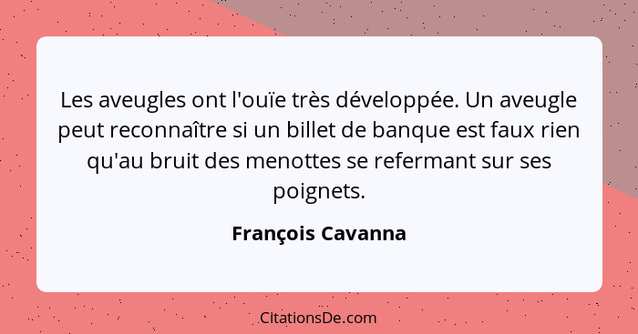 Les aveugles ont l'ouïe très développée. Un aveugle peut reconnaître si un billet de banque est faux rien qu'au bruit des menottes... - François Cavanna