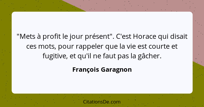 "Mets à profit le jour présent". C'est Horace qui disait ces mots, pour rappeler que la vie est courte et fugitive, et qu'il ne fa... - François Garagnon