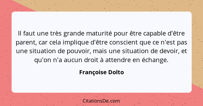 Il faut une très grande maturité pour être capable d'être parent, car cela implique d'être conscient que ce n'est pas une situation... - Françoise Dolto