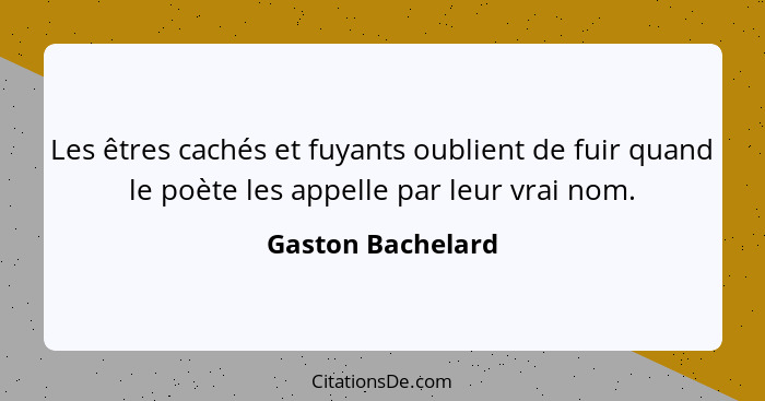 Les êtres cachés et fuyants oublient de fuir quand le poète les appelle par leur vrai nom.... - Gaston Bachelard