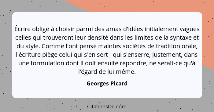 Écrire oblige à choisir parmi des amas d'idées initialement vagues celles qui trouveront leur densité dans les limites de la syntaxe... - Georges Picard