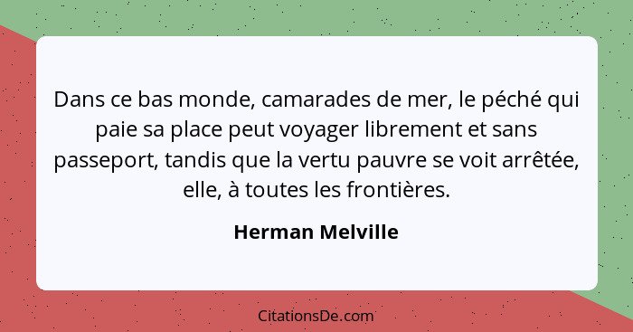 Dans ce bas monde, camarades de mer, le péché qui paie sa place peut voyager librement et sans passeport, tandis que la vertu pauvre... - Herman Melville