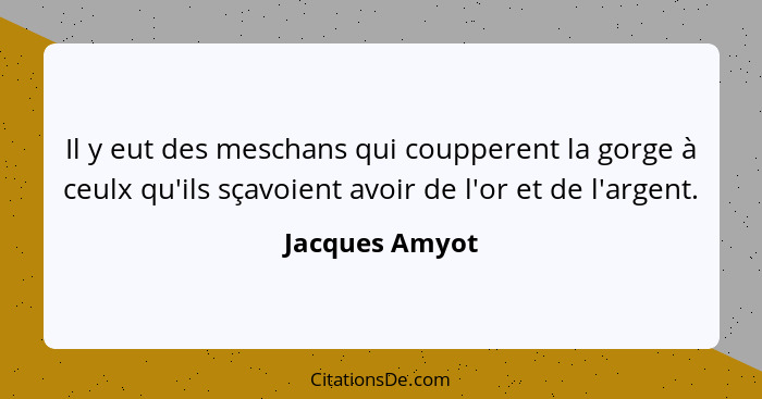 Il y eut des meschans qui coupperent la gorge à ceulx qu'ils sçavoient avoir de l'or et de l'argent.... - Jacques Amyot