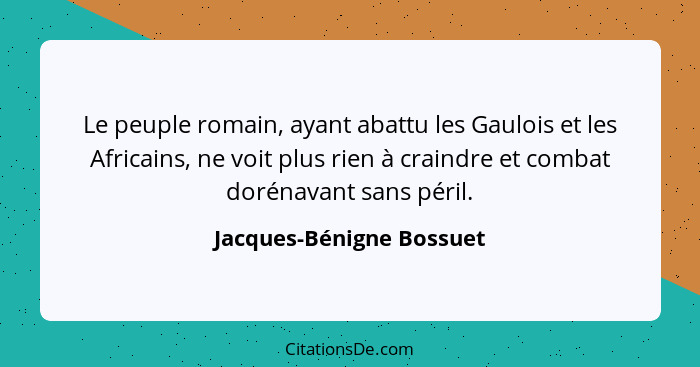 Le peuple romain, ayant abattu les Gaulois et les Africains, ne voit plus rien à craindre et combat dorénavant sans péril.... - Jacques-Bénigne Bossuet