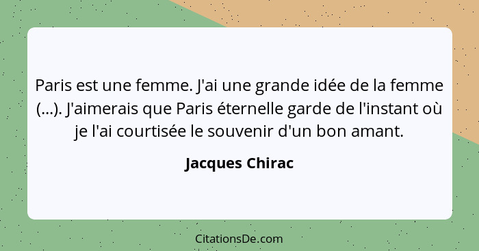 Paris est une femme. J'ai une grande idée de la femme (...). J'aimerais que Paris éternelle garde de l'instant où je l'ai courtisée l... - Jacques Chirac