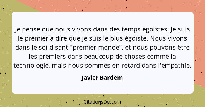 Je pense que nous vivons dans des temps égoïstes. Je suis le premier à dire que je suis le plus égoïste. Nous vivons dans le soi-disan... - Javier Bardem