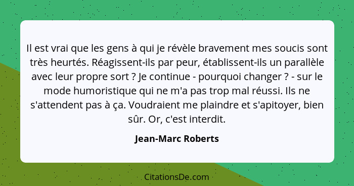 Il est vrai que les gens à qui je révèle bravement mes soucis sont très heurtés. Réagissent-ils par peur, établissent-ils un paral... - Jean-Marc Roberts