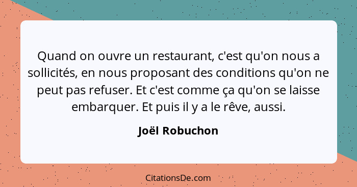 Quand on ouvre un restaurant, c'est qu'on nous a sollicités, en nous proposant des conditions qu'on ne peut pas refuser. Et c'est comm... - Joël Robuchon