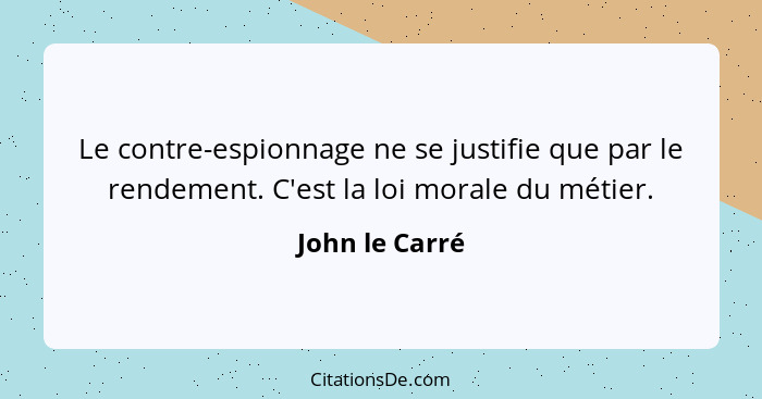 Le contre-espionnage ne se justifie que par le rendement. C'est la loi morale du métier.... - John le Carré