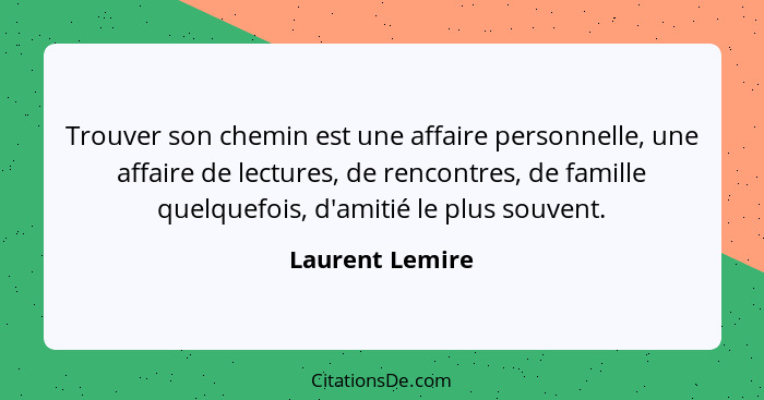 Trouver son chemin est une affaire personnelle, une affaire de lectures, de rencontres, de famille quelquefois, d'amitié le plus souv... - Laurent Lemire