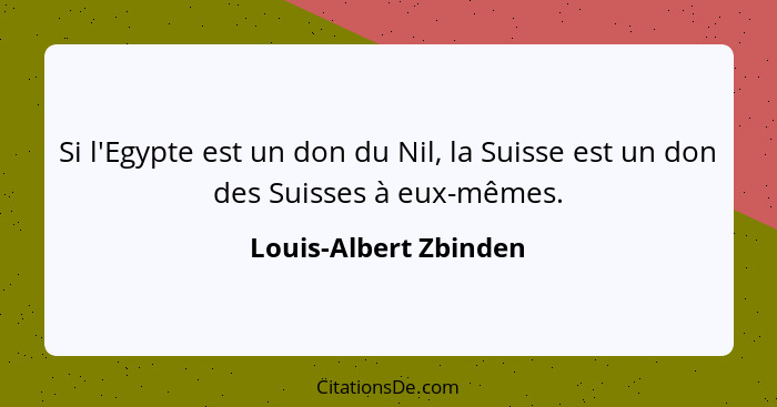 Si l'Egypte est un don du Nil, la Suisse est un don des Suisses à eux-mêmes.... - Louis-Albert Zbinden