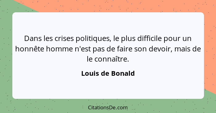 Dans les crises politiques, le plus difficile pour un honnête homme n'est pas de faire son devoir, mais de le connaître.... - Louis de Bonald