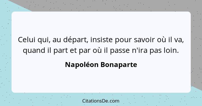 Celui qui, au départ, insiste pour savoir où il va, quand il part et par où il passe n'ira pas loin.... - Napoléon Bonaparte