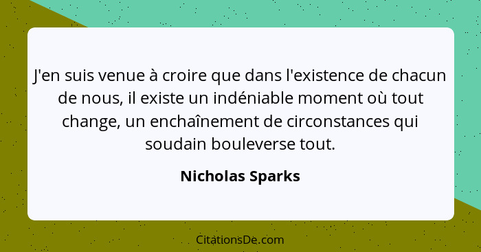 J'en suis venue à croire que dans l'existence de chacun de nous, il existe un indéniable moment où tout change, un enchaînement de c... - Nicholas Sparks