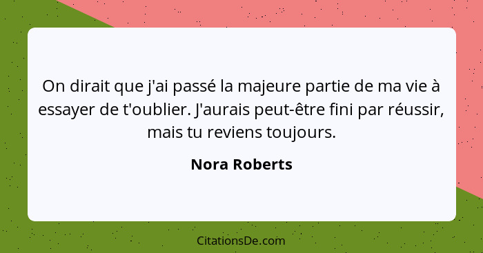 On dirait que j'ai passé la majeure partie de ma vie à essayer de t'oublier. J'aurais peut-être fini par réussir, mais tu reviens toujo... - Nora Roberts