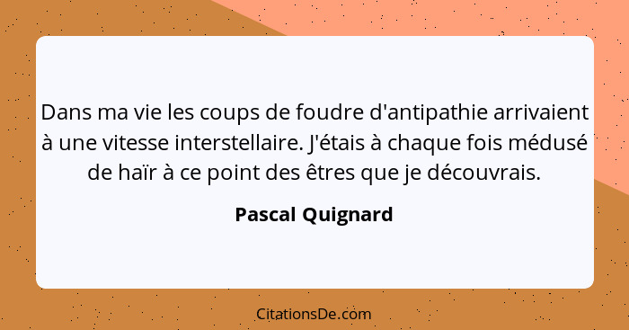 Dans ma vie les coups de foudre d'antipathie arrivaient à une vitesse interstellaire. J'étais à chaque fois médusé de haïr à ce poin... - Pascal Quignard