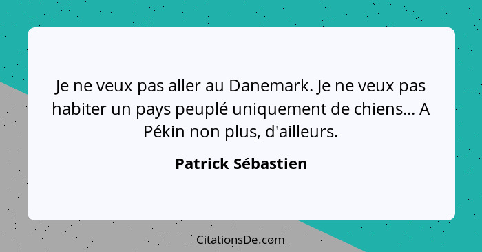 Je ne veux pas aller au Danemark. Je ne veux pas habiter un pays peuplé uniquement de chiens... A Pékin non plus, d'ailleurs.... - Patrick Sébastien