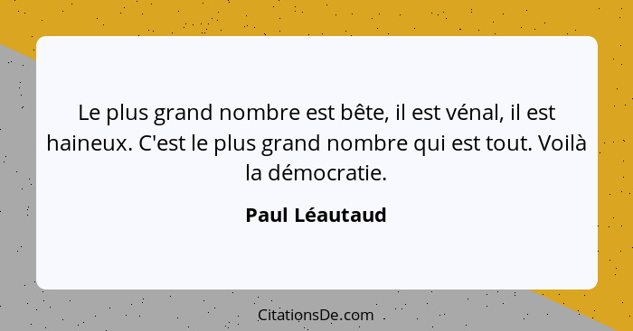 Le plus grand nombre est bête, il est vénal, il est haineux. C'est le plus grand nombre qui est tout. Voilà la démocratie.... - Paul Léautaud