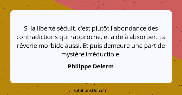 Si la liberté séduit, c'est plutôt l'abondance des contradictions qui rapproche, et aide à absorber. La rêverie morbide aussi. Et pu... - Philippe Delerm