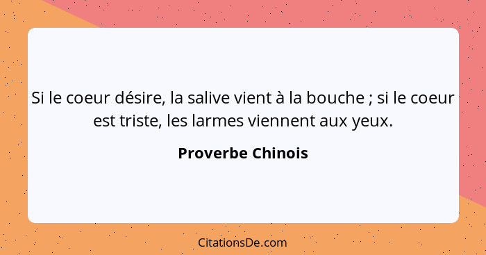 Si le coeur désire, la salive vient à la bouche ; si le coeur est triste, les larmes viennent aux yeux.... - Proverbe Chinois