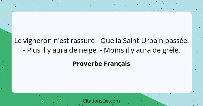 Le vigneron n'est rassuré - Que la Saint-Urbain passée. - Plus il y aura de neige, - Moins il y aura de grêle.... - Proverbe Français