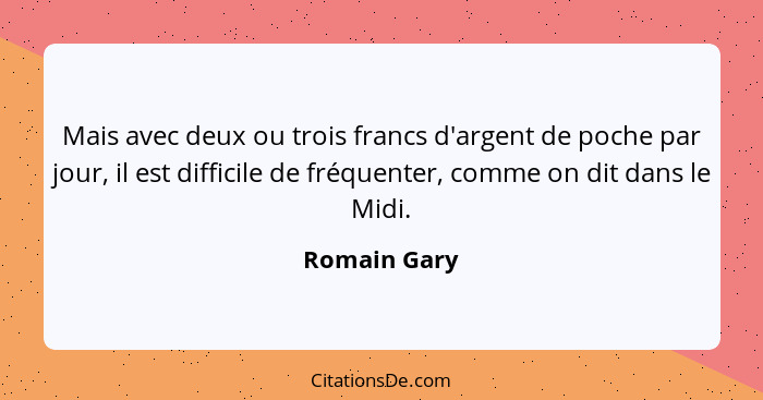 Mais avec deux ou trois francs d'argent de poche par jour, il est difficile de fréquenter, comme on dit dans le Midi.... - Romain Gary