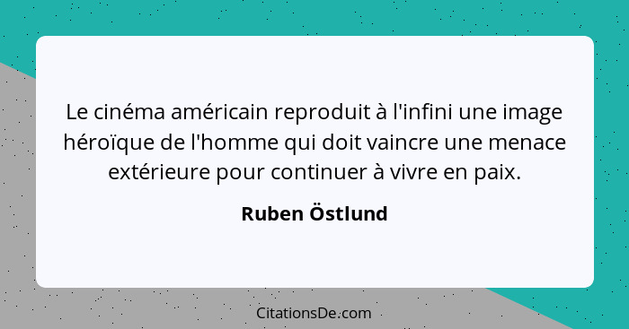 Le cinéma américain reproduit à l'infini une image héroïque de l'homme qui doit vaincre une menace extérieure pour continuer à vivre e... - Ruben Östlund