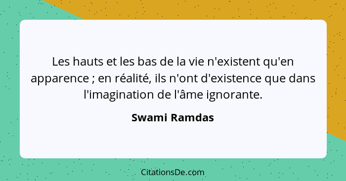 Les hauts et les bas de la vie n'existent qu'en apparence ; en réalité, ils n'ont d'existence que dans l'imagination de l'âme igno... - Swami Ramdas