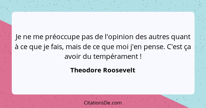 Je ne me préoccupe pas de l'opinion des autres quant à ce que je fais, mais de ce que moi j'en pense. C'est ça avoir du tempérame... - Theodore Roosevelt