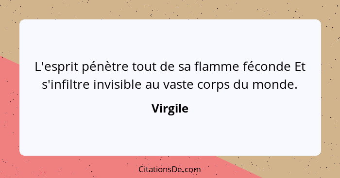 L'esprit pénètre tout de sa flamme féconde Et s'infiltre invisible au vaste corps du monde.... - Virgile